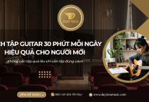 Cách Tập Guitar 30 Phút Mỗi Ngày Hiệu Quả Cho Người Mới Tiến Bộ Rõ Sau 2 Tuần